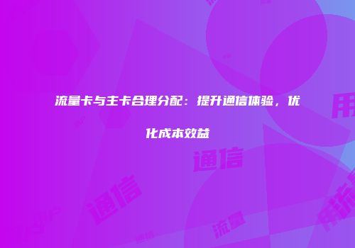 流量卡与主卡合理分配：提升通信体验，优化成本效益