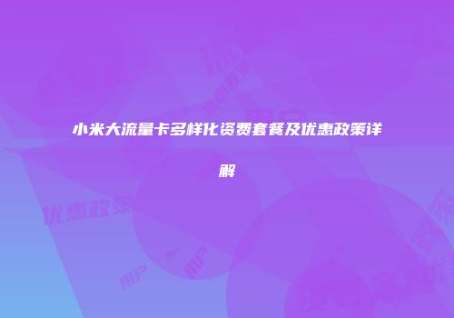 小米大流量卡多样化资费套餐及优惠政策详解