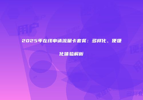 2025年在线申请流量卡套餐：多样化、便捷化体验解析