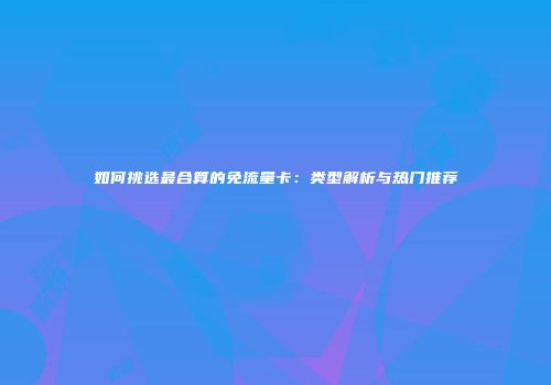 如何挑选最合算的免流量卡：类型解析与热门推荐