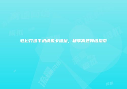 轻松开通手机模拟卡流量，畅享高速网络指南