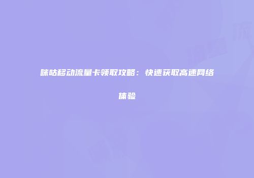 咪咕移动流量卡领取攻略：快速获取高速网络体验
