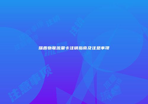 瑞鑫物联流量卡注销指南及注意事项
