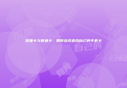 流量卡与普通卡：如何选择适合自己的手机卡