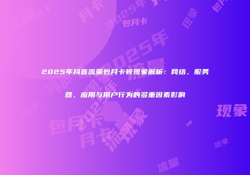 2025年抖音流量包月卡顿现象解析：网络、服务器、应用与用户行为的多重因素影响