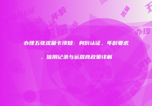 办理五张流量卡须知：身份认证、年龄要求、信用记录与运营商政策详解