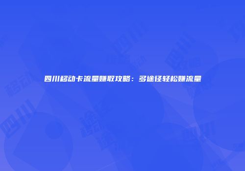 四川移动卡流量赚取攻略：多途径轻松赚流量
