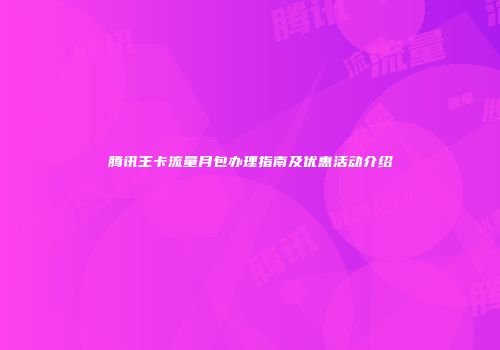 腾讯王卡流量月包办理指南及优惠活动介绍