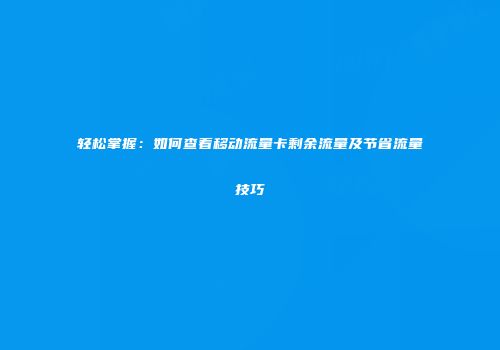 轻松掌握：如何查看移动流量卡剩余流量及节省流量技巧