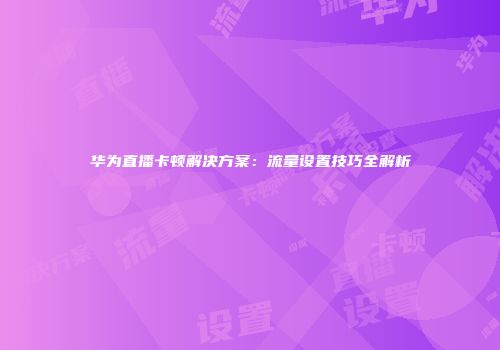华为直播卡顿解决方案：流量设置技巧全解析