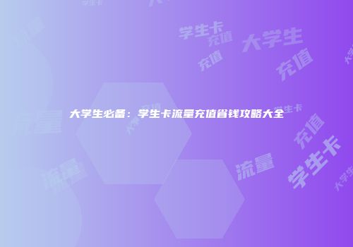 大学生必备：学生卡流量充值省钱攻略大全