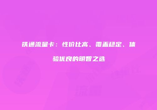铁通流量卡：性价比高、覆盖稳定、体验优良的明智之选