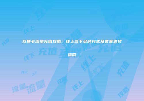 互联卡流量充值攻略：线上线下多种方式及套餐选择指南