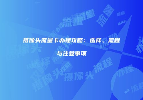 摄像头流量卡办理攻略：选择、流程与注意事项
