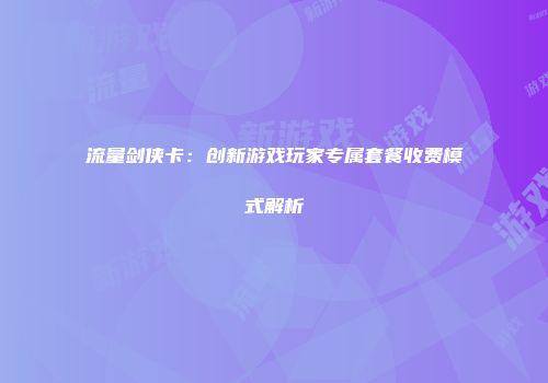 流量剑侠卡：创新游戏玩家专属套餐收费模式解析