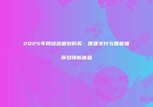 2025年网络流量包购买：便捷支付与智能推荐引领新体验