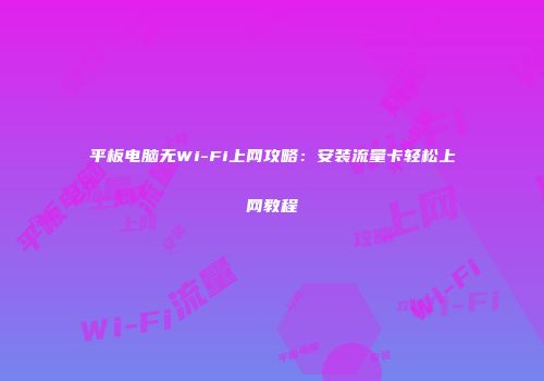 平板电脑无Wi-Fi上网攻略：安装流量卡轻松上网教程