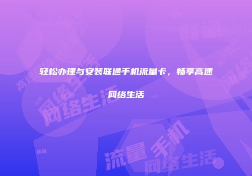 轻松办理与安装联通手机流量卡，畅享高速网络生活