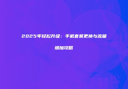 2025年轻松升级：手机套餐更换与流量增加攻略