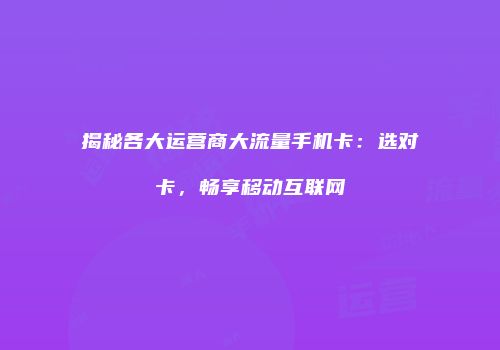 揭秘各大运营商大流量手机卡：选对卡，畅享移动互联网