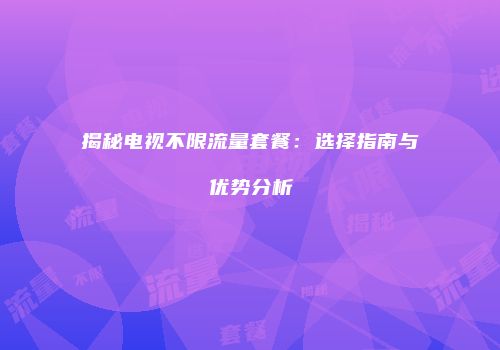 揭秘电视不限流量套餐：选择指南与优势分析