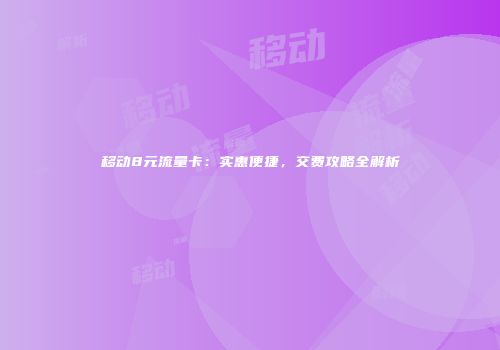 移动8元流量卡：实惠便捷，交费攻略全解析