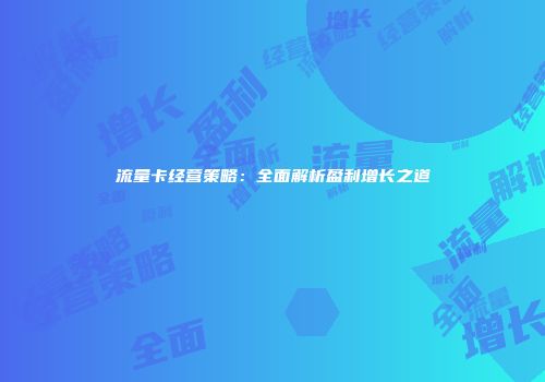 流量卡经营策略：全面解析盈利增长之道