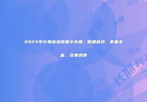 2025年长期本地流量卡办理：便捷高效，套餐丰富，资费透明