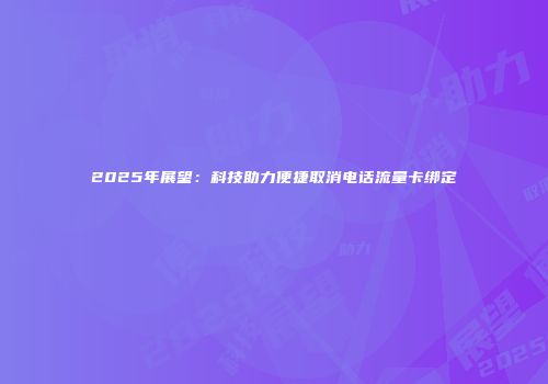 2025年展望：科技助力便捷取消电话流量卡绑定