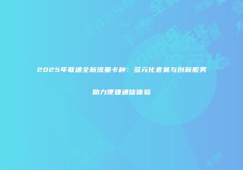 2025年联通全新流量卡种：多元化套餐与创新服务助力便捷通信体验