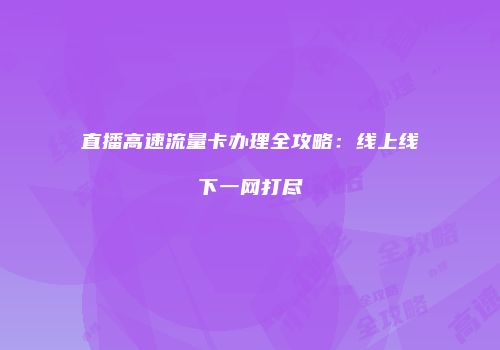 直播高速流量卡办理全攻略：线上线下一网打尽