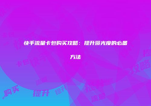 快手流量卡包购买攻略：提升曝光度的必备方法