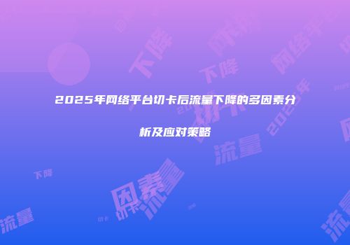 2025年网络平台切卡后流量下降的多因素分析及应对策略