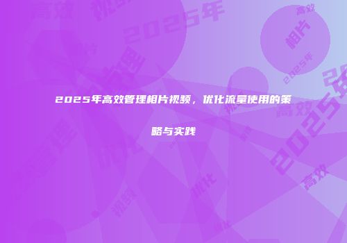 2025年高效管理相片视频，优化流量使用的策略与实践