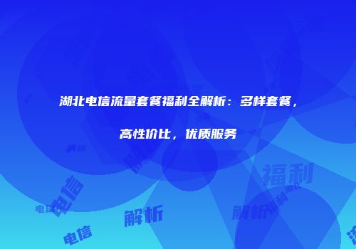 湖北电信流量套餐福利全解析：多样套餐，高性价比，优质服务