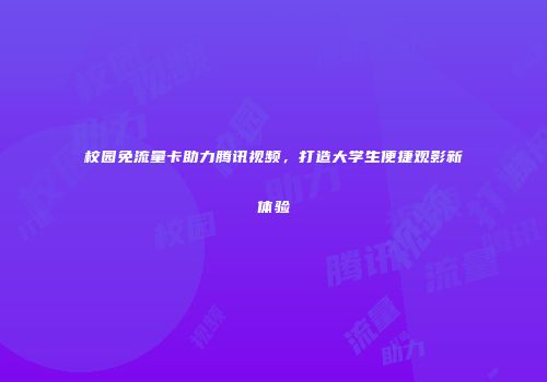 校园免流量卡助力腾讯视频，打造大学生便捷观影新体验