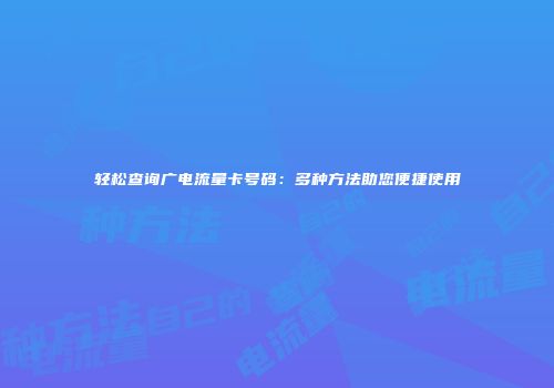 轻松查询广电流量卡号码：多种方法助您便捷使用