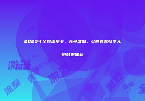 2025年全网流量卡：竞争激烈，多样套餐畅享无限数据体验