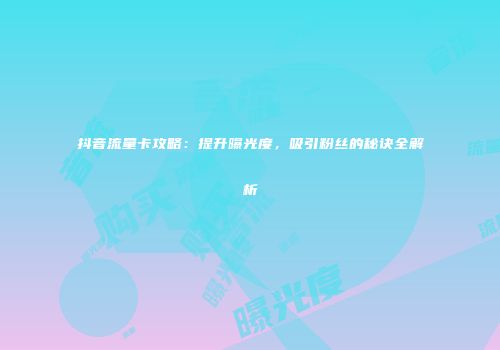 抖音流量卡攻略：提升曝光度，吸引粉丝的秘诀全解析