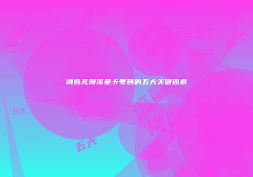 挑选无限流量卡号码的五大关键因素