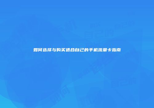 如何选择与购买适合自己的手机流量卡指南