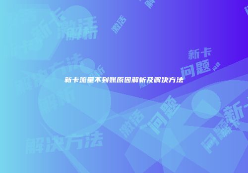 新卡流量不到账原因解析及解决方法