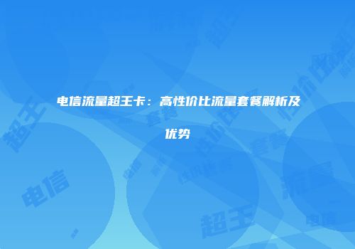电信流量超王卡：高性价比流量套餐解析及优势