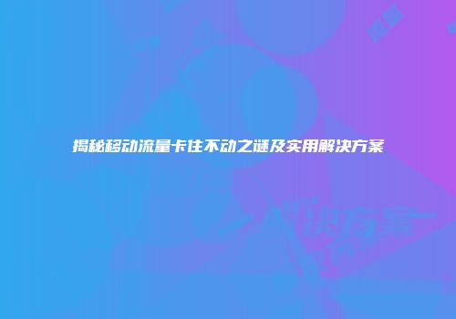 揭秘移动流量卡住不动之谜及实用解决方案