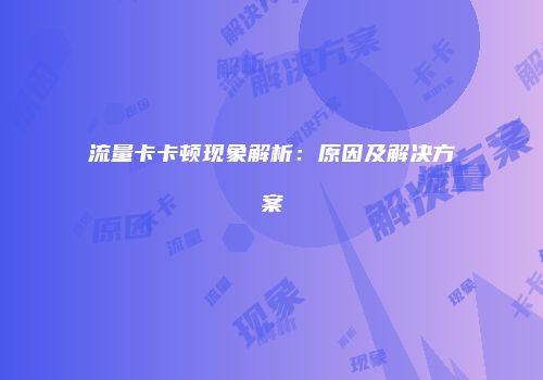 流量卡卡顿现象解析：原因及解决方案