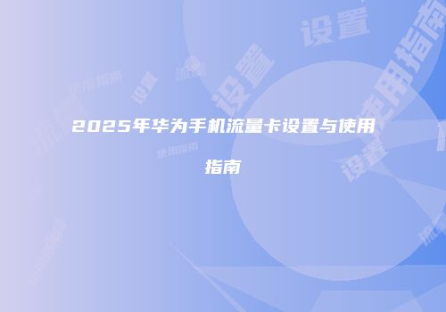 2025年华为手机流量卡设置与使用指南