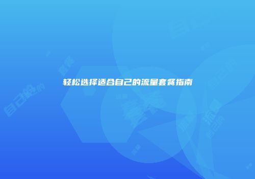 轻松选择适合自己的流量套餐指南