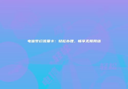 电信梦幻流量卡：轻松办理，畅享无限网络