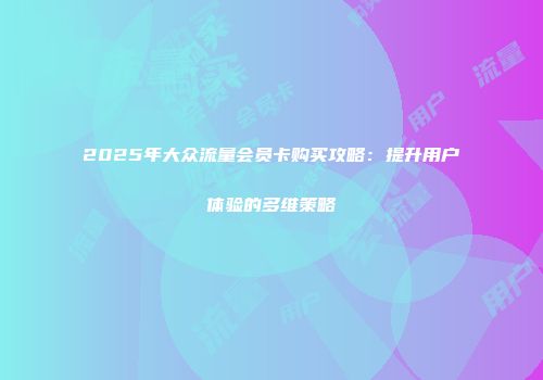 2025年大众流量会员卡购买攻略：提升用户体验的多维策略