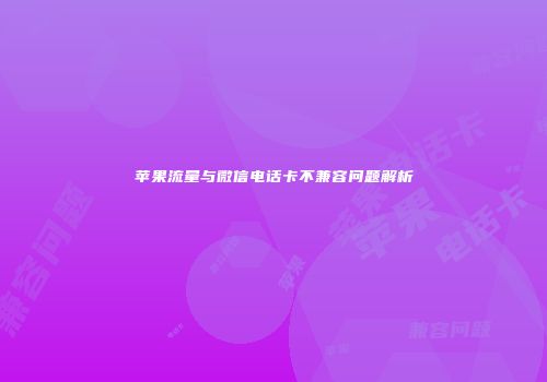 苹果流量与微信电话卡不兼容问题解析